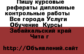 Пишу курсовые,рефераты,дипломные,контрольные работы  - Все города Услуги » Обучение. Курсы   . Забайкальский край,Чита г.